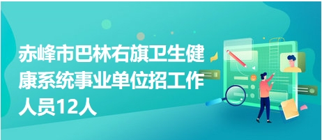 赤峰市巴林右旗衛(wèi)生健康系統(tǒng)事業(yè)單位招工作人員12人