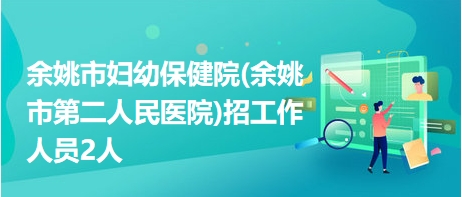 余姚市婦幼保健院(余姚市第二人民醫(yī)院)招工作人員2人