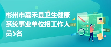 彬州市嘉禾縣衛(wèi)生健康系統(tǒng)事業(yè)單位招工作人員5名
