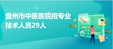 盤州市中醫(yī)醫(yī)院招專業(yè)技術(shù)人員29人