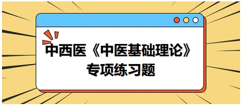 中西醫(yī)醫(yī)師《中醫(yī)基礎(chǔ)例理論》專項(xiàng)練習(xí)題21