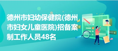 德州市婦幼保健院(德州市婦女兒童醫(yī)院)招備案制工作人員48名 德州市婦幼保健院(德州市婦女兒童醫(yī)院)招備案制工作人員48名