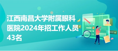 江西南昌大學附屬眼科醫(yī)院2024年招工作人員43名 江西南昌大學附屬眼科醫(yī)院2024年招工作人員43名
