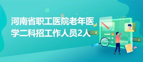 河南省職工醫(yī)院老年醫(yī)學(xué)二科招工作人員2人 河南省職工醫(yī)院老年醫(yī)學(xué)二科招工作人員2人