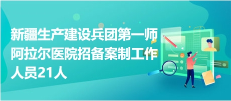 新疆生產(chǎn)建設(shè)兵團(tuán)第一師阿拉爾醫(yī)院招備案制工作人員21人 新疆生產(chǎn)建設(shè)兵團(tuán)第一師阿拉爾醫(yī)院招備案制工作人員21人