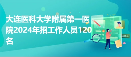大連醫(yī)科大學(xué)附屬第一醫(yī)院2024年招工作人員120名 大連醫(yī)科大學(xué)附屬第一醫(yī)院2024年招工作人員120名