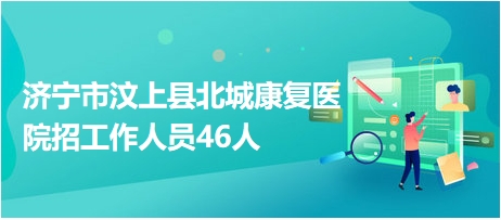 濟寧市汶上縣北城康復醫(yī)院招工作人員46人 濟寧市汶上縣北城康復醫(yī)院招工作人員46人