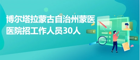 博爾塔拉蒙古自治州蒙醫(yī)醫(yī)院招工作人員30人 博爾塔拉蒙古自治州蒙醫(yī)醫(yī)院招工作人員30人