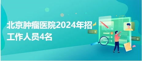 北京腫瘤醫(yī)院2024年招工作人員4名 北京腫瘤醫(yī)院2024年招工作人員4名