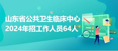山東省公共衛(wèi)生臨床中心2024年招工作人員64人 山東省公共衛(wèi)生臨床中心2024年招工作人員64人