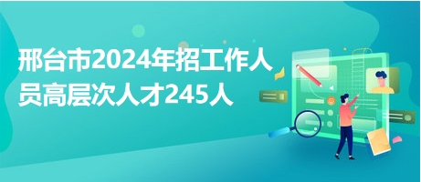 邢臺(tái)市2024年招工作人員高層次人才245人 邢臺(tái)市2024年招工作人員高層次人才245人