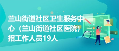 蘭山街道社區(qū)衛(wèi)生服務(wù)中心(蘭山街道社區(qū)醫(yī)院)招工作人員19人 蘭山街道社區(qū)衛(wèi)生服務(wù)中心(蘭山街道社區(qū)醫(yī)院)招工作人員19人