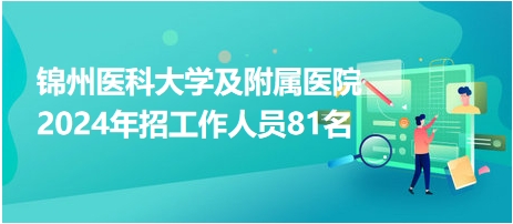 錦州醫(yī)科大學(xué)及附屬醫(yī)院2024年招工作人員81名 錦州醫(yī)科大學(xué)及附屬醫(yī)院2024年招工作人員81名