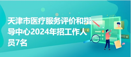 天津市醫(yī)療服務(wù)評價和指導(dǎo)中心2024年招工作人員7名 天津市醫(yī)療服務(wù)評價和指導(dǎo)中心2024年招工作人員7名