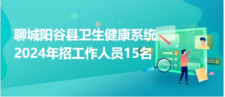 聊城陽谷縣衛(wèi)生健康系統2024年招工作人員15名 聊城陽谷縣衛(wèi)生健康系統2024年招工作人員15名