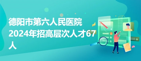 德陽市第六人民醫(yī)院2024年招高層次人才67人