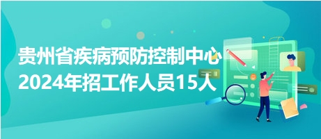 貴州省疾病預(yù)防控制中心2024年招工作人員15人 貴州省疾病預(yù)防控制中心2024年招工作人員15人