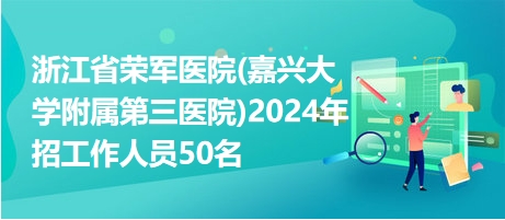 浙江省榮軍醫(yī)院(嘉興大學附屬第三醫(yī)院)2024年招工作人員50名