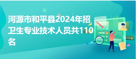 河源市和平縣2024年招衛(wèi)生專(zhuān)業(yè)技術(shù)人員共110名