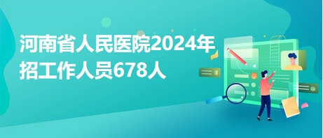 河南省人民醫(yī)院2024年招工作人員678人 河南省人民醫(yī)院2024年招工作人員678人