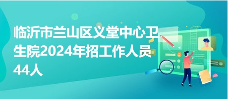 臨沂市蘭山區(qū)義堂中心衛(wèi)生院2024年招工作人員44人 臨沂市蘭山區(qū)義堂中心衛(wèi)生院2024年招工作人員44人