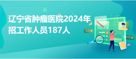遼寧省腫瘤醫(yī)院2024年招工作人員187人 遼寧省腫瘤醫(yī)院2024年招工作人員187人