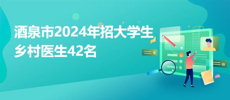 酒泉市2024年招大學(xué)生鄉(xiāng)村醫(yī)生42名 酒泉市2024年招大學(xué)生鄉(xiāng)村醫(yī)生42名