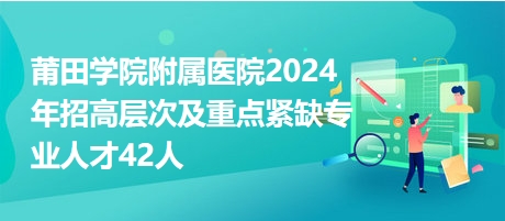 莆田學(xué)院附屬醫(yī)院2024年招高層次及重點(diǎn)緊缺專業(yè)人才42人 莆田學(xué)院附屬醫(yī)院2024年招高層次及重點(diǎn)緊缺專業(yè)人才42人
