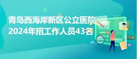 青島西海岸新區(qū)公立醫(yī)院2024年招工作人員43名 青島西海岸新區(qū)公立醫(yī)院2024年招工作人員43名