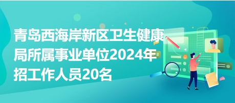 青島西海岸新區(qū)衛(wèi)生健康局所屬事業(yè)單位2024年招工作人員20名 青島西海岸新區(qū)衛(wèi)生健康局所屬事業(yè)單位2024年招工作人員20名