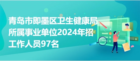 青島市即墨區(qū)衛(wèi)生健康局所屬事業(yè)單位2024年招工作人員97名 青島市即墨區(qū)衛(wèi)生健康局所屬事業(yè)單位2024年招工作人員97名