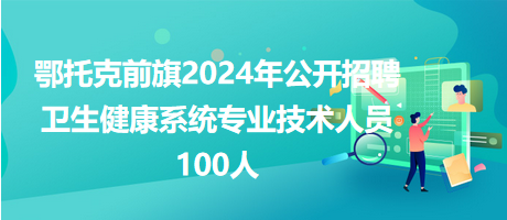 鄂托克前旗2024年公開招聘衛(wèi)生健康系統(tǒng)專業(yè)技術人員100人