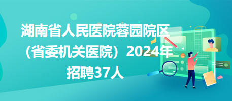 湖南省人民醫(yī)院蓉園院區(qū)（省委機關醫(yī)院）2024年招聘37人