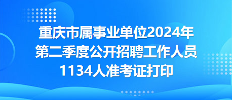 重慶市屬事業(yè)單位2024年第二季度公開(kāi)招聘工作人員1134人準(zhǔn)考證打印