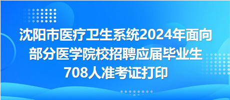 沈陽市醫(yī)療衛(wèi)生系統(tǒng)2024年面向部分醫(yī)學(xué)院校招聘應(yīng)屆畢業(yè)生708人準(zhǔn)考證打印