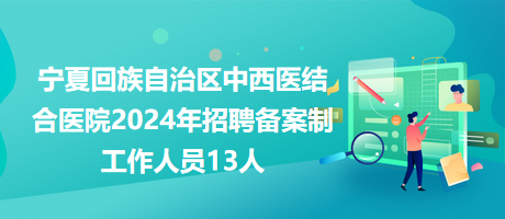 寧夏回族自治區(qū)中西醫(yī)結合醫(yī)院2024年招聘備案制工作人員13人