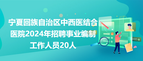 寧夏回族自治區(qū)中西醫(yī)結(jié)合醫(yī)院2024年招聘事業(yè)編制工作人員20人 寧夏回族自治區(qū)中西醫(yī)結(jié)合醫(yī)院2024年招聘事業(yè)編制工作人員20人