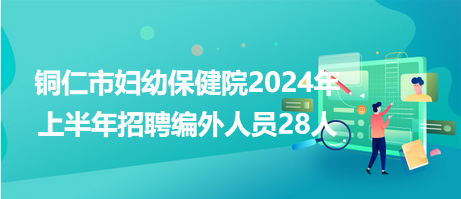 銅仁市婦幼保健院2024年上半年招聘編外人員28人 銅仁市婦幼保健院2024年上半年招聘編外人員28人