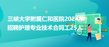 三峽大學(xué)附屬仁和醫(yī)院2024年招聘護(hù)理專業(yè)技術(shù)合同工25人 三峽大學(xué)附屬仁和醫(yī)院2024年招聘護(hù)理專業(yè)技術(shù)合同工25人