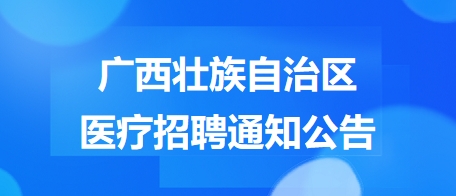 廣西壯族自治區(qū)醫(yī)療招聘通知公告6 廣西壯族自治區(qū)醫(yī)療招聘通知公告6