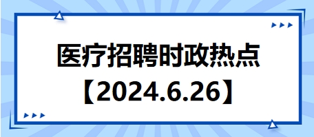 醫(yī)療招聘時政熱點【2024.6.26】 醫(yī)療招聘時政熱點【2024.6.26】