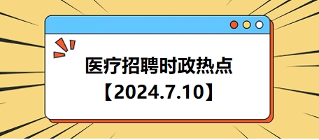 2024.7.10醫(yī)療招聘時(shí)政熱點(diǎn) 2024.7.10醫(yī)療招聘時(shí)政熱點(diǎn)