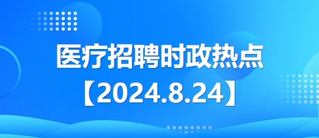 2024.8.24醫(yī)療招聘時(shí)政熱點(diǎn) 2024.8.24醫(yī)療招聘時(shí)政熱點(diǎn)