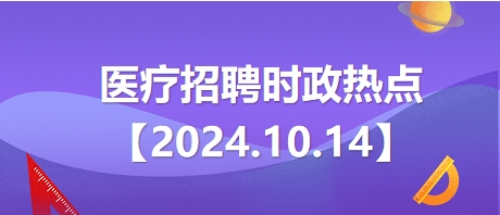 2024.10.14醫(yī)療招聘時政熱點 2024.10.14醫(yī)療招聘時政熱點