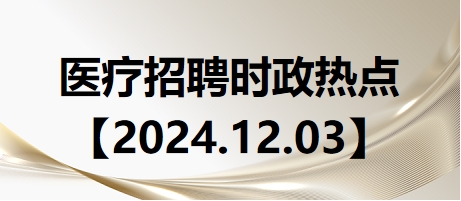 醫(yī)療招聘時(shí)政熱點(diǎn)【2024.12.03】 醫(yī)療招聘時(shí)政熱點(diǎn)【2024.12.03】
