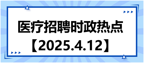 醫(yī)療招聘時政熱點4.12