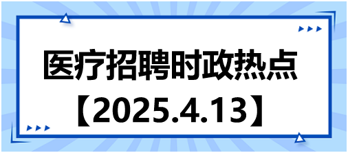 醫(yī)療招聘時政熱點4.13