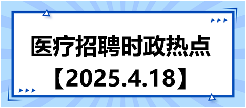 醫(yī)療招聘時政熱點4.18 醫(yī)療招聘時政熱點4.18