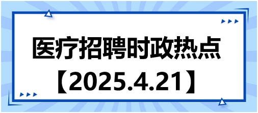 醫(yī)療招聘時政熱點4.21